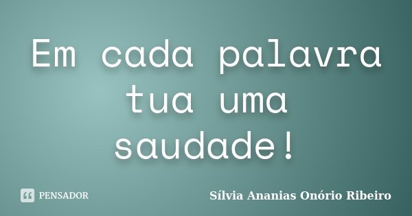 Em cada palavra tua uma saudade!... Frase de Sílvia Ananias Onório Ribeiro.