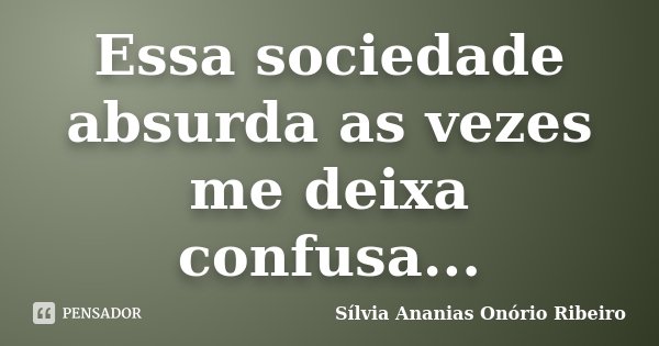 Essa sociedade absurda as vezes me deixa confusa...... Frase de Sílvia Ananias Onório Ribeiro.