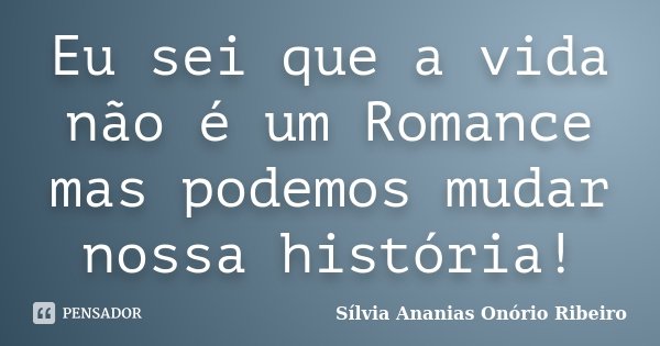 Eu sei que a vida não é um Romance mas podemos mudar nossa história!... Frase de Sílvia Ananias Onório Ribeiro.