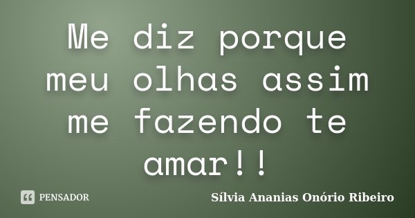 Me diz porque meu olhas assim me fazendo te amar!!... Frase de Sílvia Ananias Onório Ribeiro.