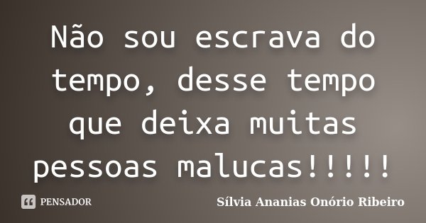 Não sou escrava do tempo, desse tempo que deixa muitas pessoas malucas!!!!!... Frase de Sílvia Ananias Onório Ribeiro.