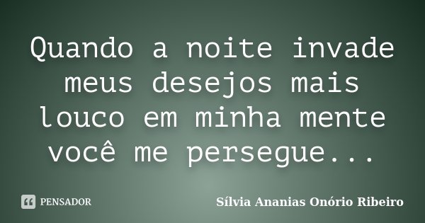 Quando a noite invade meus desejos mais louco em minha mente você me persegue...... Frase de Sílvia Ananias Onório Ribeiro.