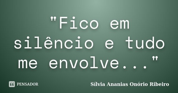 "Fico em silêncio e tudo me envolve..."... Frase de Sílvia Ananias Onório Ribeiro.