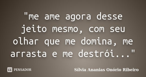 "me ame agora desse jeito mesmo, com seu olhar que me domina, me arrasta e me destrói..."... Frase de Sílvia Ananias Onório Ribeiro.