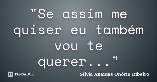 "Se assim me quiser eu também vou te querer..."... Frase de Sílvia Ananias Onório Ribeiro.