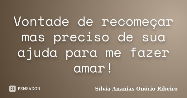 Vontade de recomeçar mas preciso de sua ajuda para me fazer amar!... Frase de Sílvia Ananias Onório Ribeiro.