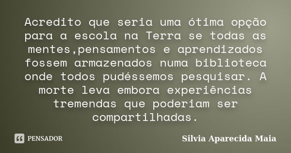 Acredito que seria uma ótima opção para a escola na Terra se todas as mentes,pensamentos e aprendizados fossem armazenados numa biblioteca onde todos pudéssemos... Frase de Silvia Aparecida Maia.