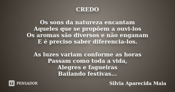 CREDO Os sons da natureza encantam Aqueles que se propõem a ouvi-los Os aromas são diversos e não enganam E é preciso saber diferencia-los. As luzes variam conf... Frase de Silvia Aparecida Maia.