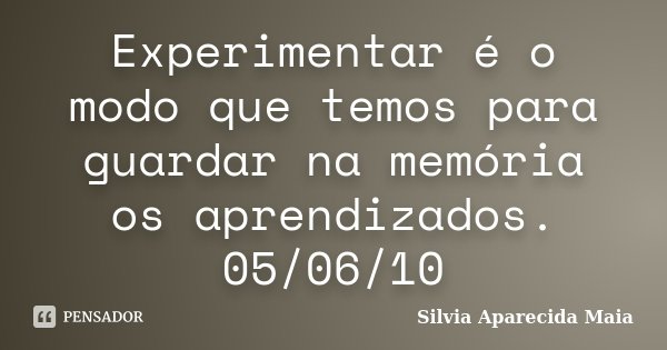 Experimentar é o modo que temos para guardar na memória os aprendizados. 05/06/10... Frase de Silvia Aparecida Maia.