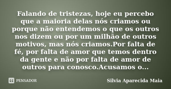 Falando de tristezas, hoje eu percebo que a maioria delas nós criamos ou porque não entendemos o que os outros nos dizem ou por um milhão de outros motivos, mas... Frase de Silvia Aparecida Maia.