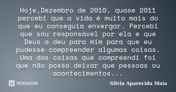 Hoje,Dezembro de 2010, quase 2011 percebi que a vida é muito mais do que eu conseguia enxergar. Percebi que sou responsável por ela e que Deus a deu para mim pa... Frase de Silvia Aparecida Maia.