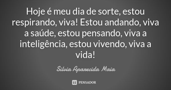 Hoje é meu dia de sorte, estou respirando, viva! Estou andando, viva a saúde, estou pensando, viva a inteligência, estou vivendo, viva a vida!... Frase de Silvia Aparecida Maia.