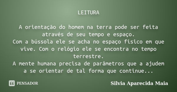 LEITURA A orientação do homem na terra pode ser feita através de seu tempo e espaço. Com a bússola ele se acha no espaço físico em que vive. Com o relógio ele s... Frase de Silvia Aparecida Maia.