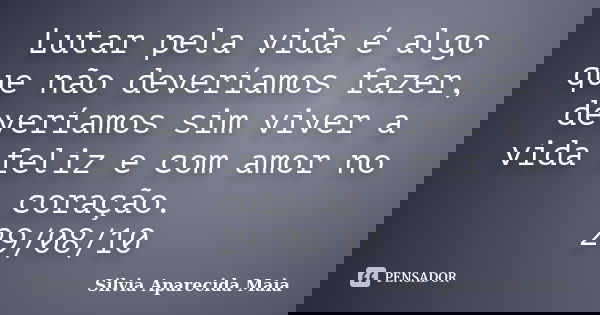Lutar pela vida é algo que não deveríamos fazer, deveríamos sim viver a vida feliz e com amor no coração. 29/08/10... Frase de Silvia Aparecida Maia.