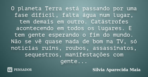 O planeta Terra está passando por uma fase difícil, falta água num lugar, tem demais em outro. Catástrofes acontecendo em todos os lugares. E tem gente esperand... Frase de Silvia Aparecida Maia.