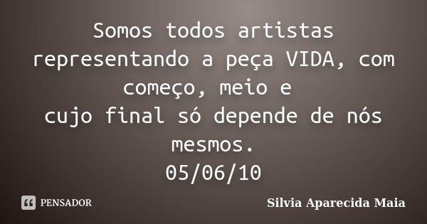 Somos todos artistas representando a peça VIDA, com começo, meio e cujo final só depende de nós mesmos. 05/06/10... Frase de Silvia Aparecida Maia.
