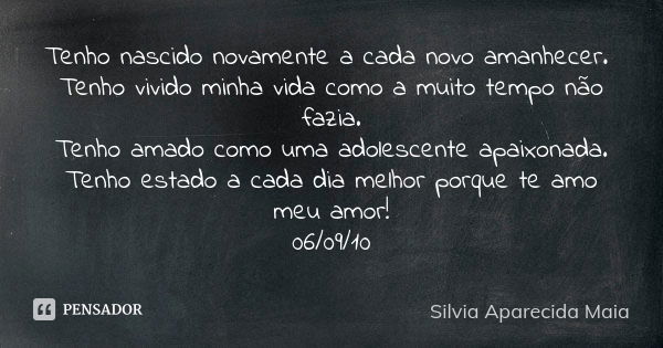 Tenho nascido novamente a cada novo amanhecer. Tenho vivido minha vida como a muito tempo não fazia. Tenho amado como uma adolescente apaixonada. Tenho estado a... Frase de Silvia Aparecida Maia.