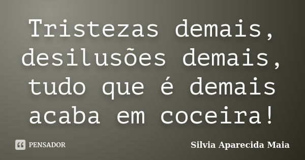 Tristezas demais, desilusões demais, tudo que é demais acaba em coceira!... Frase de Silvia Aparecida Maia.