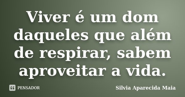 Viver é um dom daqueles que além de respirar, sabem aproveitar a vida.... Frase de Silvia Aparecida Maia.