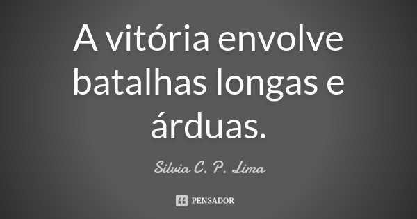 A vitória envolve batalhas longas e árduas.... Frase de Silvia C. P. Lima.