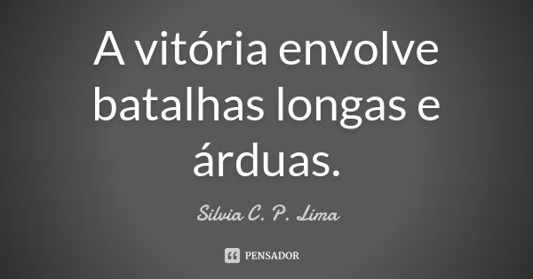 A vitória envolve batalhas longas e árduas.... Frase de Silvia C. P. Lima.