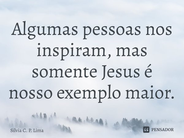 ⁠Algumas pessoas nos inspiram, mas somente Jesus é nosso exemplo maior.... Frase de Silvia C. P. Lima.