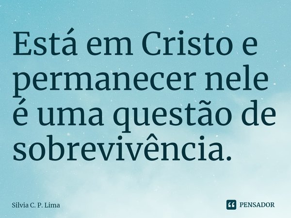 ⁠Estar em Cristo e permanecer nele é uma questão de sobrevivência.... Frase de Silvia C. P. Lima.