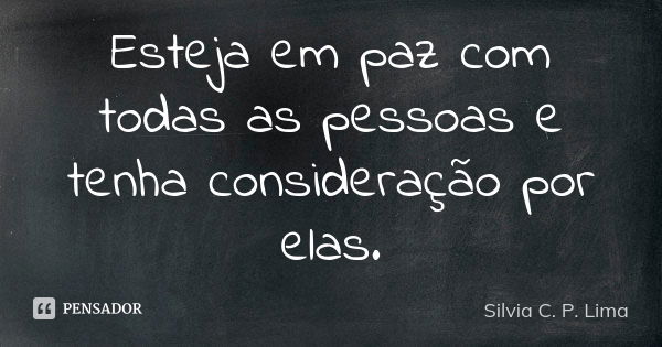 Esteja em paz com todas as pessoas e tenha consideração por elas.... Frase de Silvia C. P. Lima.