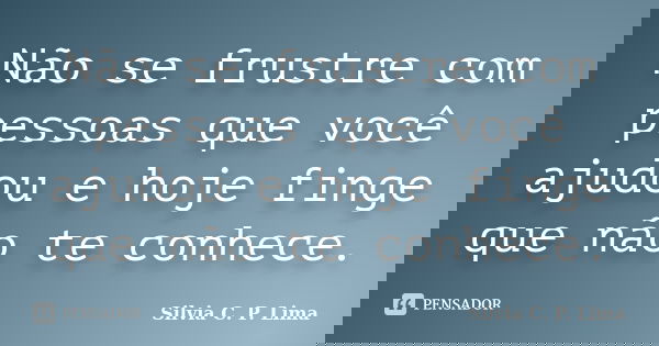 Não se frustre com pessoas que você ajudou e hoje finge que não te conhece.... Frase de Silvia C. P. Lima.