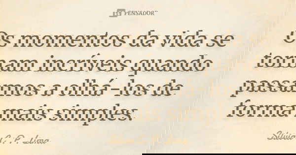 Os momentos da vida se tornam incríveis quando passamos a olhá-los de forma mais simples.... Frase de Silvia C. P. Lima.