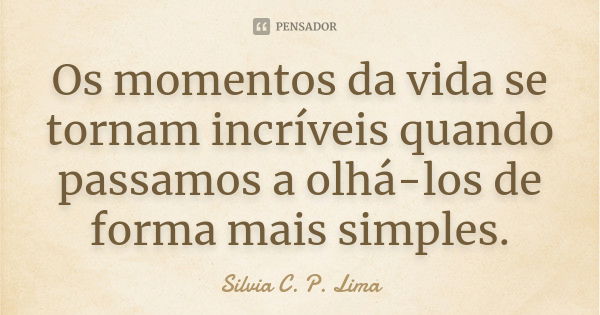 Os momentos da vida se tornam incríveis quando passamos a olhá-los de forma mais simples.... Frase de Silvia C. P. Lima.