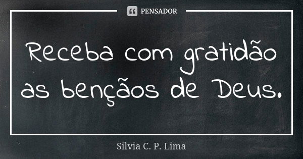 Receba com gratidão as bençãos de Deus.... Frase de Silvia C. P. Lima.