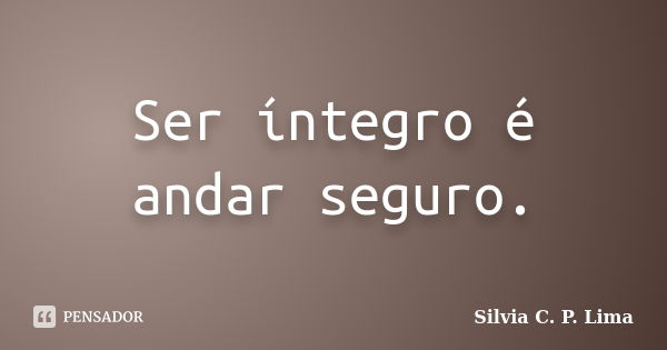 Ser íntegro é andar seguro.... Frase de Silvia C. P. Lima.