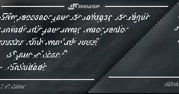 Têm pessoas que te abraça, te beija e ainda diz que ama, mas pelas costas fala mal de você. O que é isso? - Falsidade.... Frase de Silvia C. P. Lima.