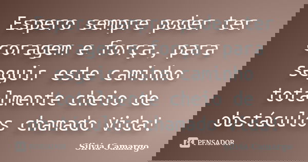 Espero sempre poder ter coragem e força, para seguir este caminho totalmente cheio de obstáculos chamado Vida!... Frase de Silvia Camargo.