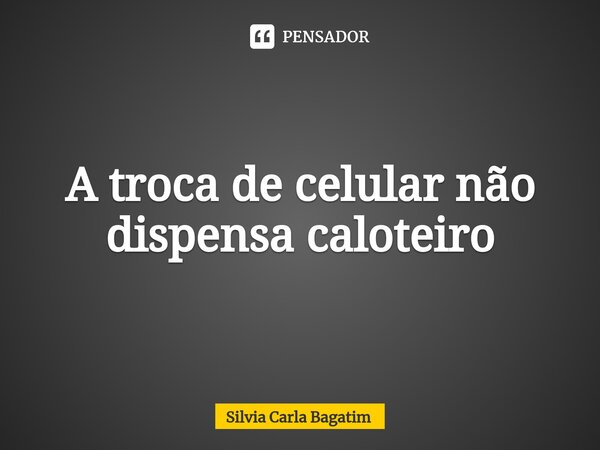 ⁠A troca de celular não dispensa caloteiro... Frase de Silvia Carla Bagatim.
