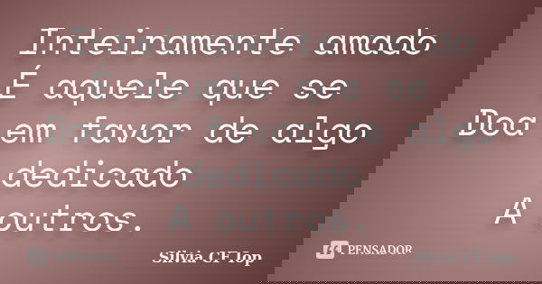 Inteiramente amado É aquele que se Doa em favor de algo dedicado A outros.... Frase de Silvia CF Iop.