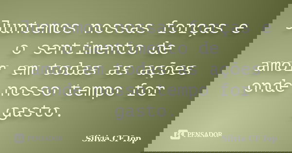 Juntemos nossas forças e o sentimento de amor em todas as ações onde nosso tempo for gasto.... Frase de Silvia CF Iop.