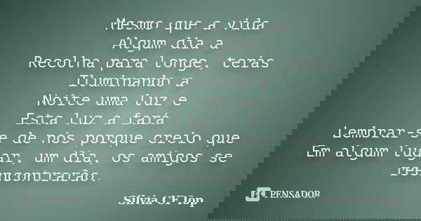 Mesmo que a vida Algum dia a Recolha para longe, terás Iluminando a Noite uma luz e Esta luz a fará Lembrar-se de nós porque creio que Em algum lugar, um dia, o... Frase de Silvia CF Iop.