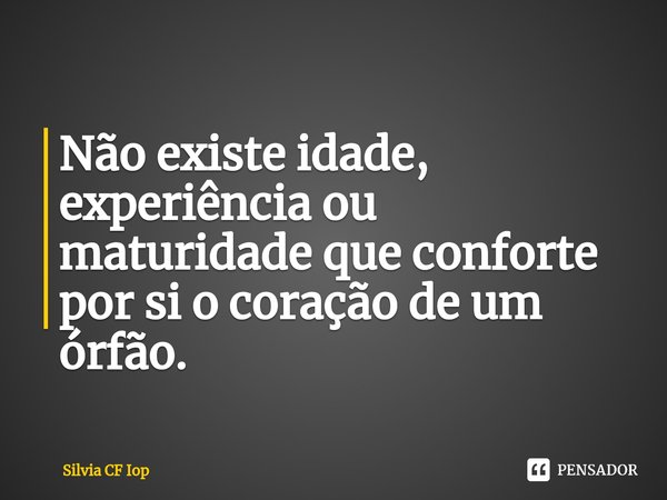 Não existe idade, experiência ou maturidade que conforte por si o coração de um órfão.... Frase de Silvia CF Iop.