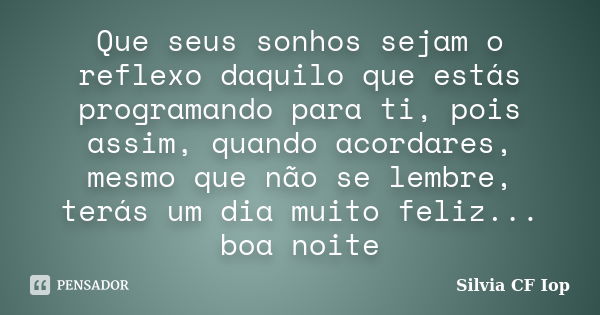 Que seus sonhos sejam o reflexo daquilo que estás programando para ti, pois assim, quando acordares, mesmo que não se lembre, terás um dia muito feliz... boa no... Frase de Silvia CF Iop.