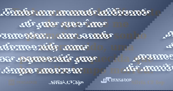 Tenho um mundo diferente do que você me prometeu... um sonho adormecido, uma promessa esquecida que há muito tempo morreu.... Frase de Silvia CF Iop.