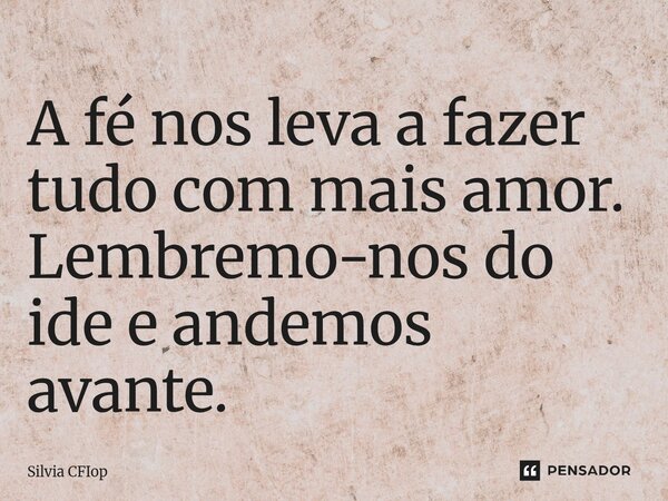 ⁠A fé nos leva a fazer tudo com mais amor. Lembremo-nos do ide e andemos avante.... Frase de Silvia CFIop.