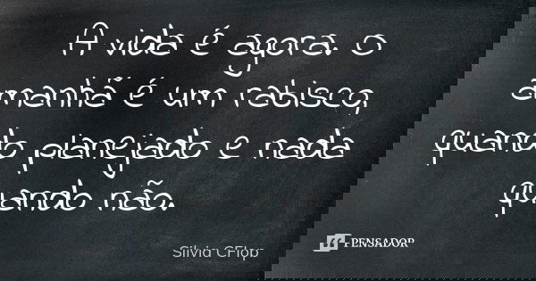 A vida é agora. O amanhã é um rabisco, quando planejado e nada quando não.... Frase de Silvia Cfiop.