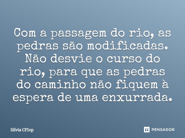 ⁠Com a passagem do rio, as pedras são modificadas. Não desvie o curso do rio, para que as pedras do caminho não fiquem à espera de uma enxurrada.... Frase de Silvia CFIop.