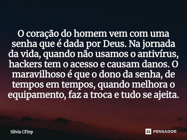 O coração do homem vem com uma senha que é dada por Deus. Na jornada da vida, quando não usamos o antivírus, hackers tem o acesso e causam danos. O maravilhoso... Frase de Silvia CFIop.