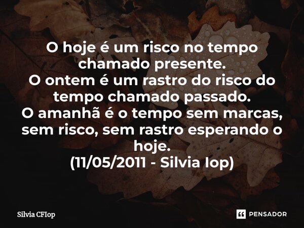 ⁠O hoje é um risco no tempo chamado presente. O ontem é um rastro do risco do tempo chamado passado. O amanhã é o tempo sem marcas, sem risco, sem rastro espera... Frase de Silvia CFIop.
