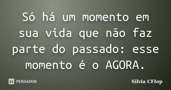 Só há um momento em sua vida que não faz parte do passado: esse momento é o AGORA.... Frase de Silvia Cfiop.