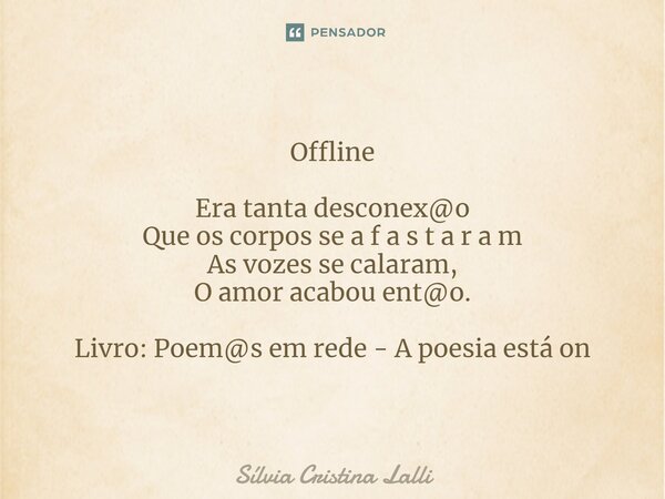 ⁠Offline Era tanta desconex@o Que os corpos se a f a s t a r a m As vozes se calaram, O amor acabou ent@o. Livro: Poem@s em rede - A poesia está on... Frase de Sílvia Cristina Lalli.