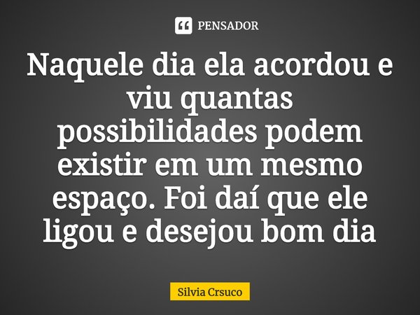 ⁠Naquele dia ela acordou e viu quantas possibilidades podem existir em um mesmo espaço. Foi daí que ele ligou e desejou bom dia... Frase de Silvia Crsuco.